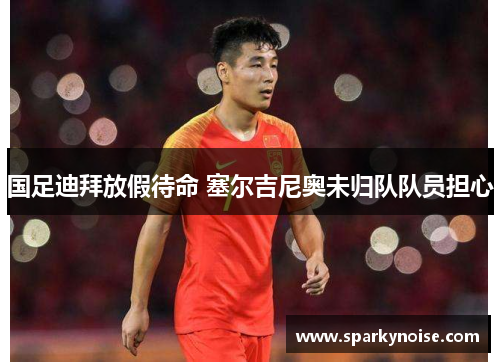 国足迪拜放假待命 塞尔吉尼奥未归队队员担心
