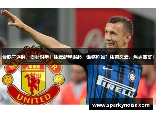 曼联三连胜，零封对手！体坛新星崛起，谁将称雄？体育风云，焦点盛宴！