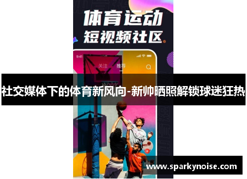 社交媒体下的体育新风向-新帅晒照解锁球迷狂热