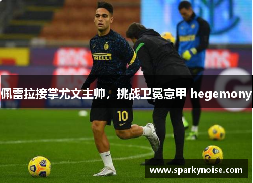 佩雷拉接掌尤文主帅，挑战卫冕意甲 hegemony